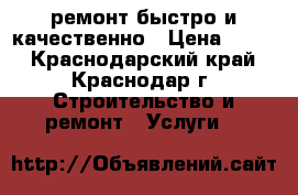 ремонт.быстро и качественно › Цена ­ 999 - Краснодарский край, Краснодар г. Строительство и ремонт » Услуги   